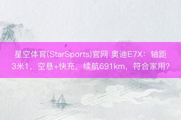 星空体育(StarSports)官网 奥迪E7X：轴距3米1，空悬+快充，续航691km，符合家用？