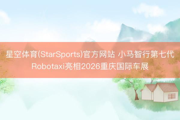 星空体育(StarSports)官方网站 小马智行第七代Robotaxi亮相2026重庆国际车展