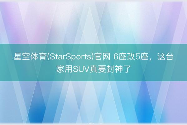 星空体育(StarSports)官网 6座改5座，这台家用SUV真要封神了