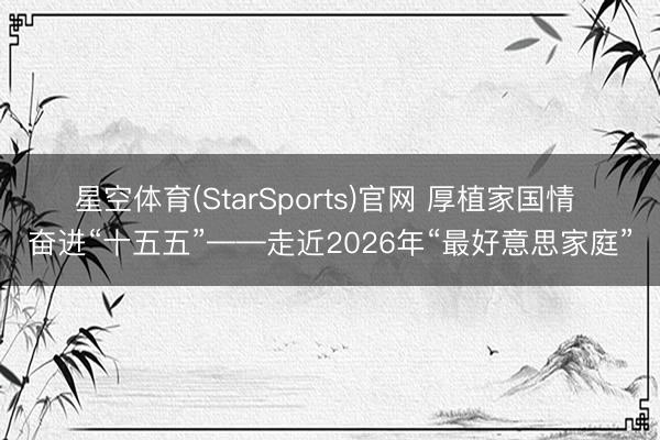 星空体育(StarSports)官网 厚植家国情 奋进“十五五”——走近2026年“最好意思家庭”