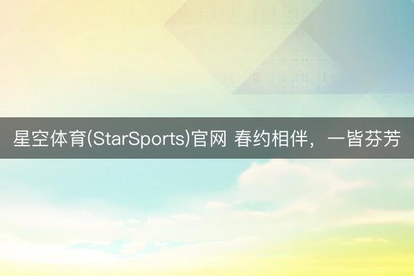 星空体育(StarSports)官网 春约相伴，一皆芬芳