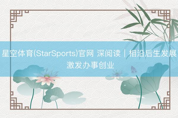 星空体育(StarSports)官网 深阅读｜相沿后生发展 激发办事创业
