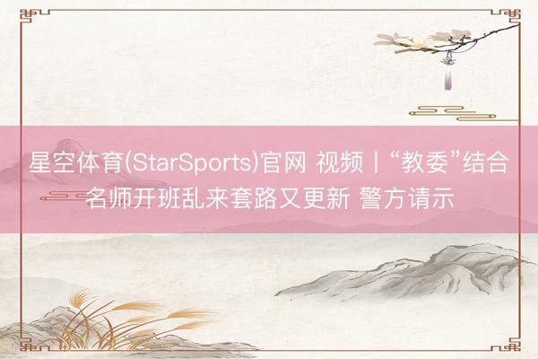 星空体育(StarSports)官网 视频丨“教委”结合名师开班乱来套路又更新 警方请示