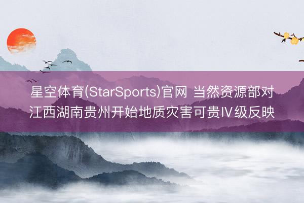 星空体育(StarSports)官网 当然资源部对江西湖南贵州开始地质灾害可贵Ⅳ级反映