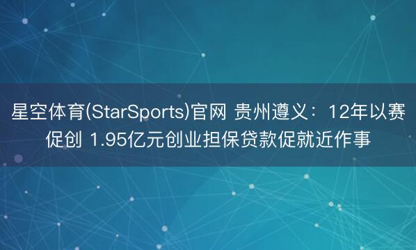 星空体育(StarSports)官网 贵州遵义：12年以赛促创 1.95亿元创业担保贷款促就近作事