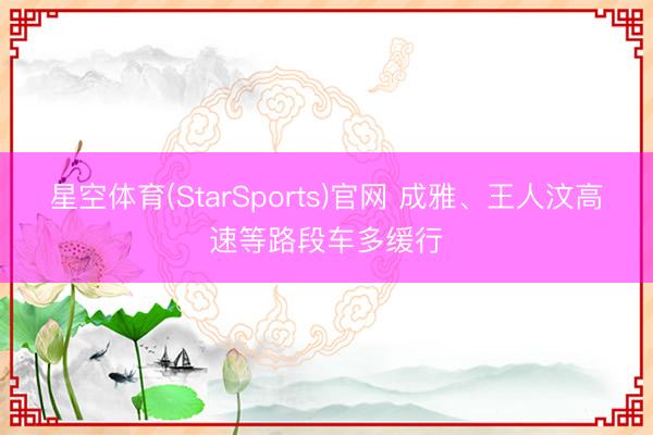 星空体育(StarSports)官网 成雅、王人汶高速等路段车多缓行