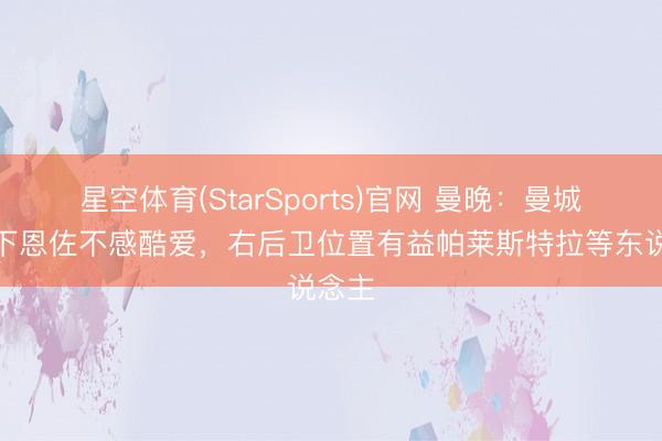 星空体育(StarSports)官网 曼晚：曼城对签下恩佐不感酷爱，右后卫位置有益帕莱斯特拉等东说念主