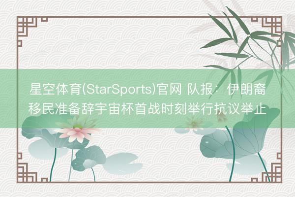 星空体育(StarSports)官网 队报：伊朗裔移民准备辞宇宙杯首战时刻举行抗议举止