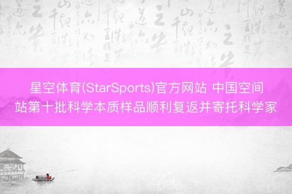 星空体育(StarSports)官方网站 中国空间站第十批科学本质样品顺利复返并寄托科学家