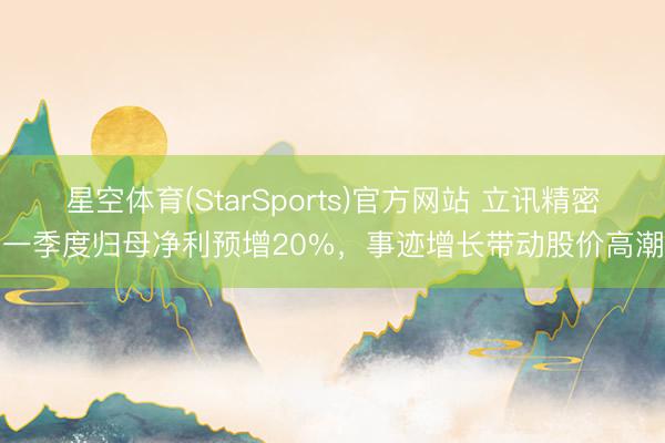 星空体育(StarSports)官方网站 立讯精密一季度归母净利预增20%，事迹增长带动股价高潮