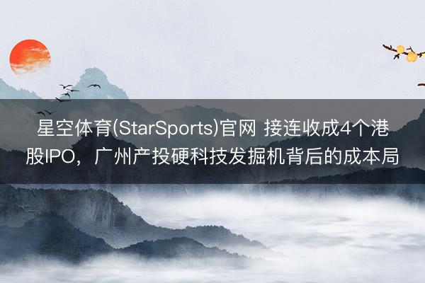 星空体育(StarSports)官网 接连收成4个港股IPO，广州产投硬科技发掘机背后的成本局