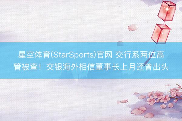 星空体育(StarSports)官网 交行系两位高管被查！交银海外相信董事长上月还曾出头