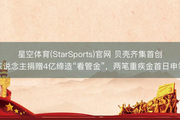 星空体育(StarSports)官网 贝壳齐集首创东说念主捐赠4亿缔造“看管金”，两笔重疾金首日申领