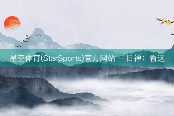 星空体育(StarSports)官方网站 一日禅：看远