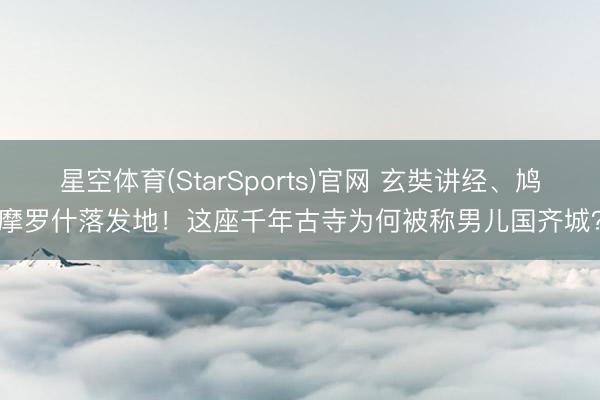 星空体育(StarSports)官网 玄奘讲经、鸠摩罗什落发地！这座千年古寺为何被称男儿国齐城？