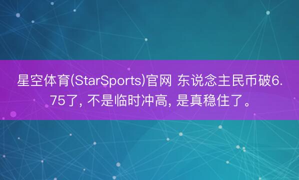 星空体育(StarSports)官网 东说念主民币破6.75了， 不是临时冲高， 是真稳住了。