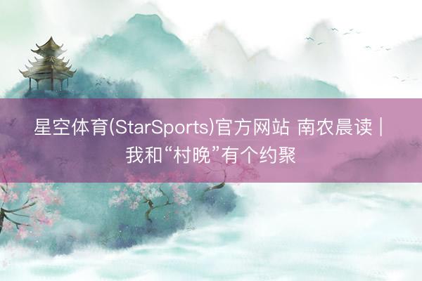 星空体育(StarSports)官方网站 南农晨读 | 我和“村晚”有个约聚