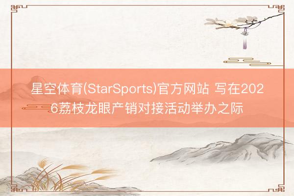 星空体育(StarSports)官方网站 写在2026荔枝龙眼产销对接活动举办之际