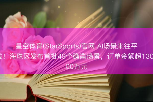 星空体育(StarSports)官网 AI场景来往平台上线！海珠区发布首批49个确凿场景，订单金额超1300万元