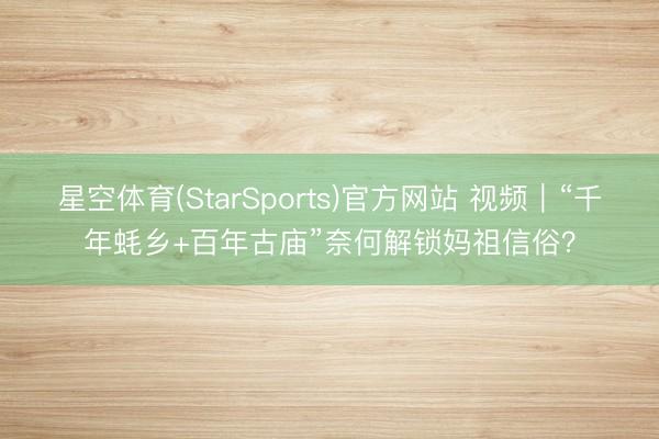 星空体育(StarSports)官方网站 视频｜“千年蚝乡+百年古庙”奈何解锁妈祖信俗？