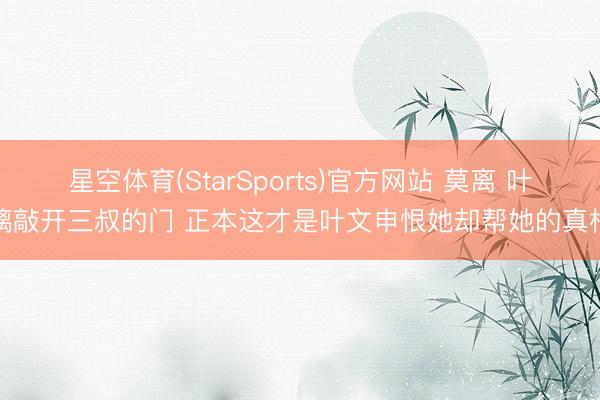 星空体育(StarSports)官方网站 莫离 叶璃敲开三叔的门 正本这才是叶文申恨她却帮她的真相