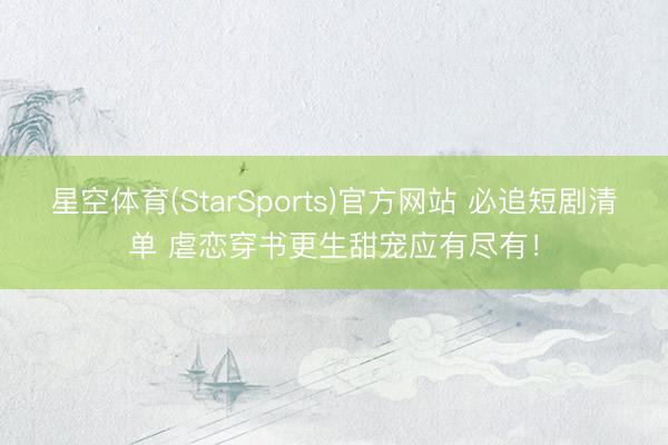 星空体育(StarSports)官方网站 必追短剧清单 虐恋穿书更生甜宠应有尽有！
