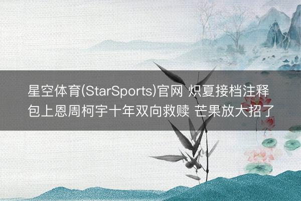 星空体育(StarSports)官网 炽夏接档注释 包上恩周柯宇十年双向救赎 芒果放大招了