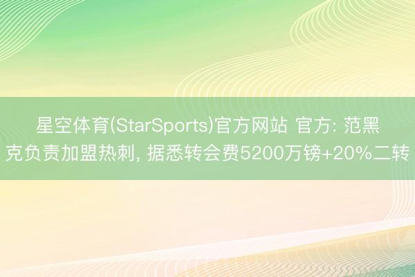 星空体育(StarSports)官方网站 官方: 范黑克负责加盟热刺， 据悉转会费5200万镑+20%二转