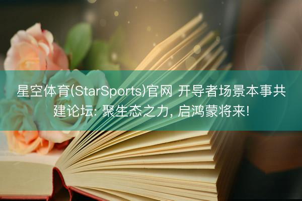 星空体育(StarSports)官网 开导者场景本事共建论坛: 聚生态之力， 启鸿蒙将来!