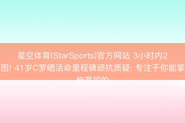星空体育(StarSports)官方网站 3小时内2次发图! 41岁C罗晒活命里程碑顽抗质疑: 专注于你能掌控的