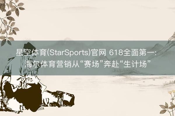 星空体育(StarSports)官网 618全面第一: 海尔体育营销从“赛场”奔赴“生计场”