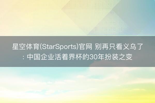 星空体育(StarSports)官网 别再只看义乌了: 中国企业活着界杯的30年扮装之变