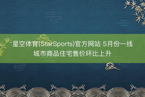 星空体育(StarSports)官方网站 5月份一线城市商品住宅售价环比上升
