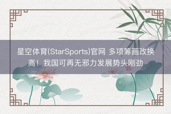 星空体育(StarSports)官网 多项筹画改换高！我国可再无邪力发展势头刚劲