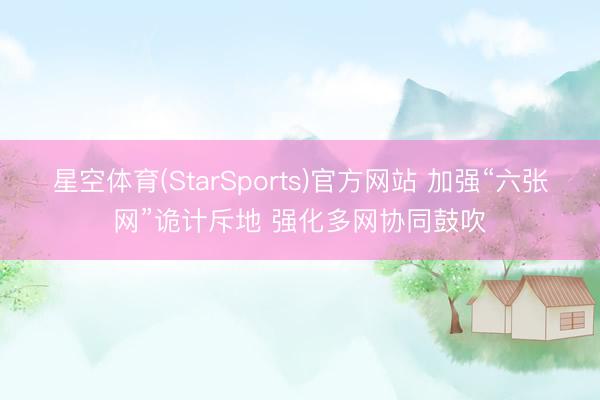 星空体育(StarSports)官方网站 加强“六张网”诡计斥地 强化多网协同鼓吹