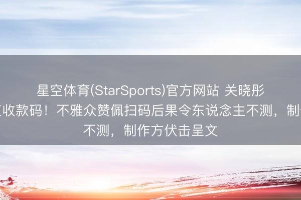 星空体育(StarSports)官方网站 关晓彤剧里惊现简直收款码!不雅众赞佩扫码后果令东说念主不测,制作方伏击呈文
